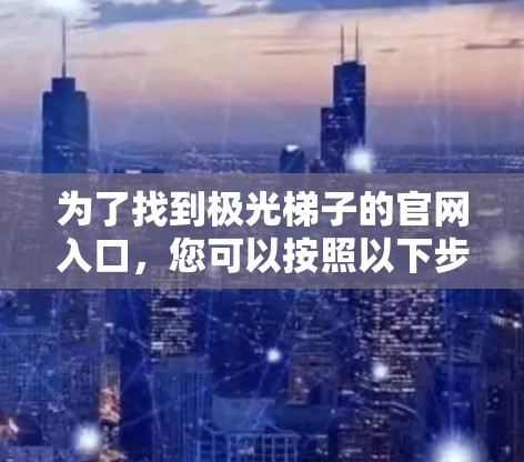 为了找到极光梯子的官网入口,您可以按照以下步骤进行 为了找到极光梯子的官网入口,您可以按照以下步骤进行