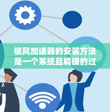 极风加速器的安装方法是一个系统且精确的过程，通常包括以下步骤，每一步都需要仔细考虑和执行