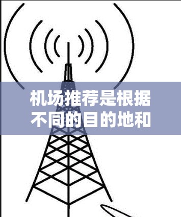 机场推荐是根据不同的目的地和需求设计的,通常会根据地理位置、交通便利性、距离最近等因素来推荐机场。以下是一些常见的机场推荐,你可以根据自己的需求选择 机场推荐是根据不同的目的地和需求设计的,通常会根据地理位置、交通便利性、距离最近等因素来推荐机场。以下是一些常见的机场推荐,你可以根据自己的需求选择