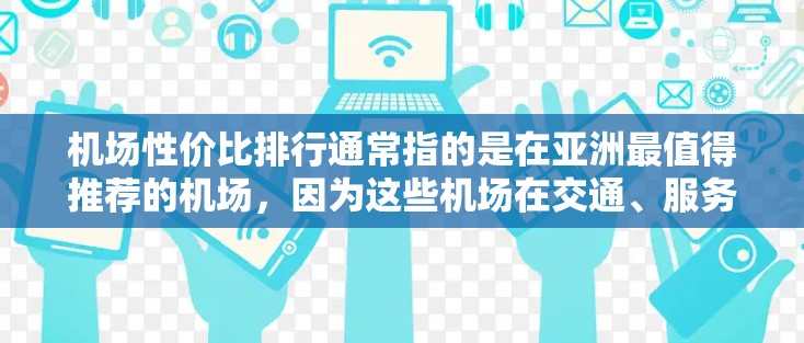 机场性价比排行通常指的是在亚洲最值得推荐的机场,因为这些机场在交通、服务、便利性等方面表现突出,成为游客和商务人士的重要选择。以下是一些在亚洲最值得推荐的机场 机场性价比排行通常指的是在亚洲最值得推荐的机场,因为这些机场在交通、服务、便利性等方面表现突出,成为游客和商务人士的重要选择。以下是一些在亚洲最值得推荐的机场