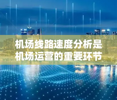机场线路速度分析是机场运营的重要环节,能够帮助机场管理人员优化运行效率、提高服务质量和资源利用率。以下是对机场线路速度分析的详细分析 机场线路速度分析是机场运营的重要环节,能够帮助机场管理人员优化运行效率、提高服务质量和资源利用率。以下是对机场线路速度分析的详细分析