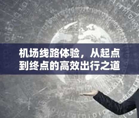 机场线路体验,从起点到终点的高效出行之道 机场线路体验,从起点到终点的高效出行之道