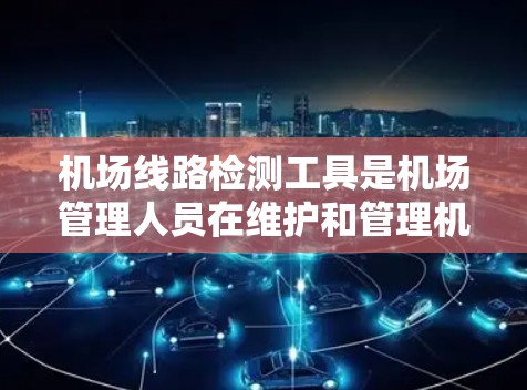 机场线路检测工具是机场管理人员在维护和管理机场设施时使用的工具,主要包括物理检测工具、电子检测工具和智能化工具。以下是对这些工具的详细分类和说明 机场线路检测工具是机场管理人员在维护和管理机场设施时使用的工具,主要包括物理检测工具、电子检测工具和智能化工具。以下是对这些工具的详细分类和说明