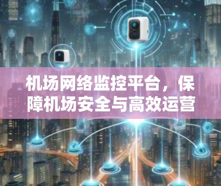 机场网络监控平台,保障机场安全与高效运营的智能解决方案 机场网络监控平台,保障机场安全与高效运营的智能解决方案