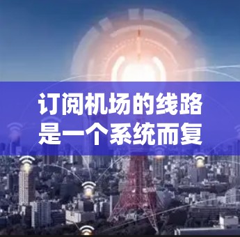 订阅机场的线路是一个系统而复杂的流程,需要综合考虑多个因素。以下是一个详细的步骤指南,帮助你顺利订阅机场线路 订阅机场的线路是一个系统而复杂的流程,需要综合考虑多个因素。以下是一个详细的步骤指南,帮助你顺利订阅机场线路