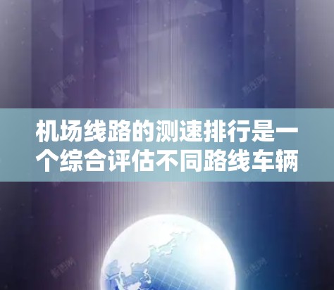 机场线路的测速排行是一个综合评估不同路线车辆运行状况的重要指标,反映了机场在交通管理方面的能力。以下是对机场线路测速排行的详细分析 机场线路的测速排行是一个综合评估不同路线车辆运行状况的重要指标,反映了机场在交通管理方面的能力。以下是对机场线路测速排行的详细分析