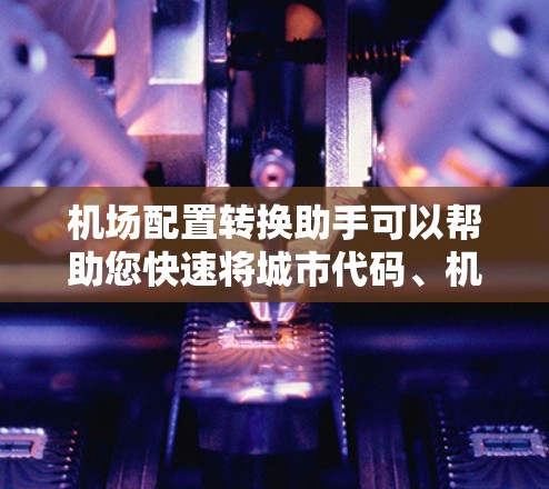 机场配置转换助手可以帮助您快速将城市代码、机场代码或城市名称转换为机场名称,或反之。以下是一些可能的配置转换工具和方法,您可以根据具体需求选择合适的工具 机场配置转换助手可以帮助您快速将城市代码、机场代码或城市名称转换为机场名称,或反之。以下是一些可能的配置转换工具和方法,您可以根据具体需求选择合适的工具