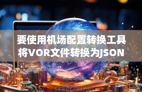 要使用机场配置转换工具将VOR文件转换为JSON文件,按照以下步骤操作 要使用机场配置转换工具将VOR文件转换为JSON文件,按照以下步骤操作