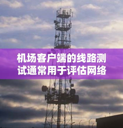 机场客户端的线路测试通常用于评估网络的稳定性、带宽、服务器数量以及网络连接的状态。以下是一些常见的测试场景和结果分析,可以帮助你更好地理解测试结果 机场客户端的线路测试通常用于评估网络的稳定性、带宽、服务器数量以及网络连接的状态。以下是一些常见的测试场景和结果分析,可以帮助你更好地理解测试结果