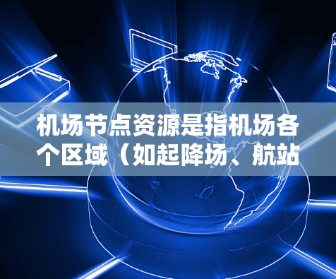 机场节点资源是指机场各个区域(如起降场、航站楼、行李区等)在运营中的资源情况。这些资源可能包括旅客密度、飞行资源、能源需求、安全资源等。以下是一些常见的机场节点资源 机场节点资源是指机场各个区域(如起降场、航站楼、行李区等)在运营中的资源情况。这些资源可能包括旅客密度、飞行资源、能源需求、安全资源等。以下是一些常见的机场节点资源