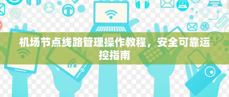 机场节点线路管理操作教程,安全可靠运控指南 机场节点线路管理操作教程,安全可靠运控指南
