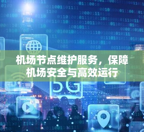 机场节点维护服务,保障机场安全与高效运行 机场节点维护服务,保障机场安全与高效运行