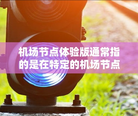 机场节点体验版通常指的是在特定的机场节点或区域中,体验机场的设施、服务和环境。以下是一些常见的机场体验版的考虑点 机场节点体验版通常指的是在特定的机场节点或区域中,体验机场的设施、服务和环境。以下是一些常见的机场体验版的考虑点