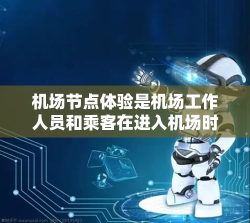 机场节点体验是机场工作人员和乘客在进入机场时需要通过的特定区域或功能，这些节点的设计和优化直接关系到机场的整体运营效率、乘客的体验以及安全的运营。以下是一些关于机场节点体验的要点