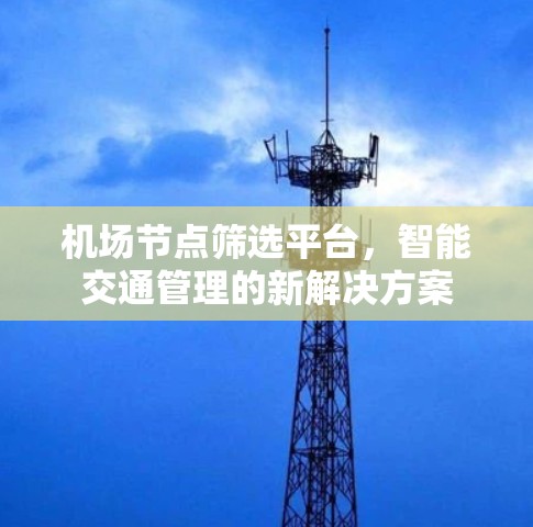 机场节点筛选平台,智能交通管理的新解决方案 机场节点筛选平台,智能交通管理的新解决方案
