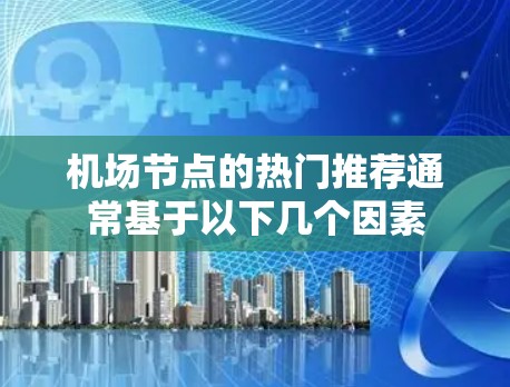 机场节点的热门推荐通常基于以下几个因素 机场节点的热门推荐通常基于以下几个因素