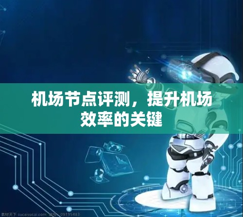 机场节点评测,提升机场效率的关键 机场节点评测,提升机场效率的关键