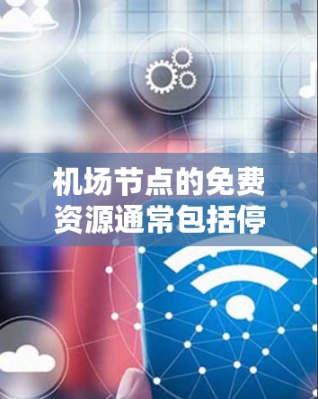 机场节点的免费资源通常包括停车场、停车场、登机台等,这些地方可能提供免费服务或优惠。以下是一些常见的免费资源推荐,供您参考 机场节点的免费资源通常包括停车场、停车场、登机台等,这些地方可能提供免费服务或优惠。以下是一些常见的免费资源推荐,供您参考