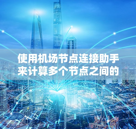 使用机场节点连接助手来计算多个节点之间的距离,可以在Excel中进行以下步骤 使用机场节点连接助手来计算多个节点之间的距离,可以在Excel中进行以下步骤