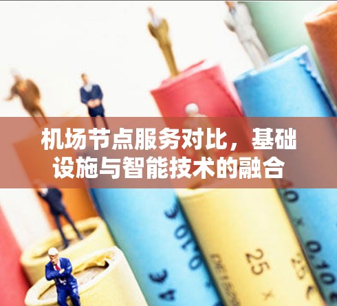 机场节点服务对比,基础设施与智能技术的融合 机场节点服务对比,基础设施与智能技术的融合