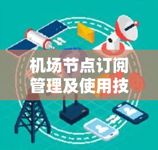 机场节点订阅管理及使用技巧是一个复杂但重要的领域,涵盖从基本功能到高级操作的各个方面。以下是基于上述思考整理的分步信息,帮助你更好地理解和应用这些技巧 机场节点订阅管理及使用技巧是一个复杂但重要的领域,涵盖从基本功能到高级操作的各个方面。以下是基于上述思考整理的分步信息,帮助你更好地理解和应用这些技巧