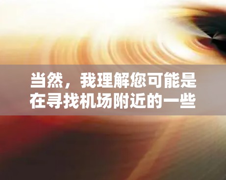 当然,我理解您可能是在寻找机场附近的一些热门推荐,比如旅游景点、餐厅、酒店等,以方便您在机场附近购物、游览或休息。以下是一些常见的机场热门推荐,供您参考 当然,我理解您可能是在寻找机场附近的一些热门推荐,比如旅游景点、餐厅、酒店等,以方便您在机场附近购物、游览或休息。以下是一些常见的机场热门推荐,供您参考