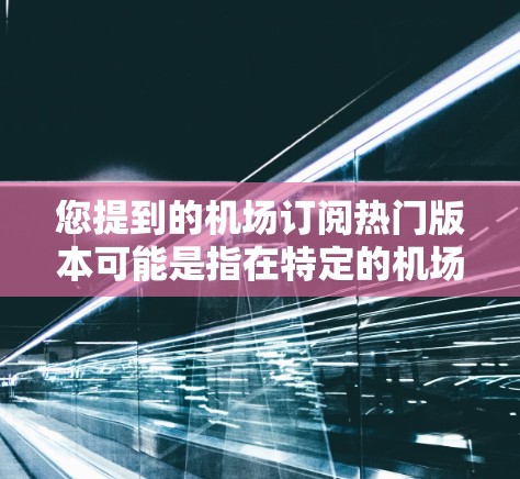 您提到的机场订阅热门版本可能是指在特定的机场或设备上订阅的热门应用版本。机场订阅的应用可能有多种类型，具体取决于您在机场或设备上的使用需求。以下是一些常见的热门应用版本和类型，供您参考