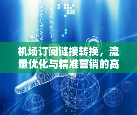 机场订阅链接转换,流量优化与精准营销的高效解决方案 机场订阅链接转换,流量优化与精准营销的高效解决方案