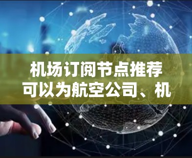 机场订阅节点推荐可以为航空公司、机场管理团队或订阅者提供一个高效的订阅管理工具。以下是推荐的几个关键节点类型 机场订阅节点推荐可以为航空公司、机场管理团队或订阅者提供一个高效的订阅管理工具。以下是推荐的几个关键节点类型