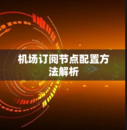 机场订阅节点配置方法解析 机场订阅节点配置方法解析