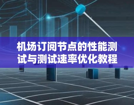 机场订阅节点的性能测试与测试速率优化教程 机场订阅节点的性能测试与测试速率优化教程