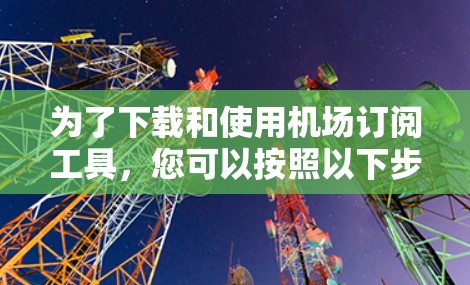 为了下载和使用机场订阅工具,您可以按照以下步骤操作 为了下载和使用机场订阅工具,您可以按照以下步骤操作