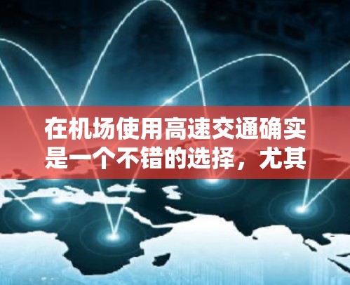 在机场使用高速交通确实是一个不错的选择,尤其是如果经常需要在机场停机或行程需要快速到达目的地的话。以下是一些关于订阅高速体验的信息 在机场使用高速交通确实是一个不错的选择,尤其是如果经常需要在机场停机或行程需要快速到达目的地的话。以下是一些关于订阅高速体验的信息