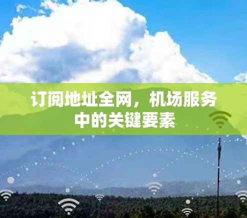订阅地址全网,机场服务中的关键要素 订阅地址全网,机场服务中的关键要素