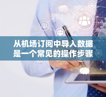 从机场订阅中导入数据是一个常见的操作步骤,通常涉及以下步骤 从机场订阅中导入数据是一个常见的操作步骤,通常涉及以下步骤