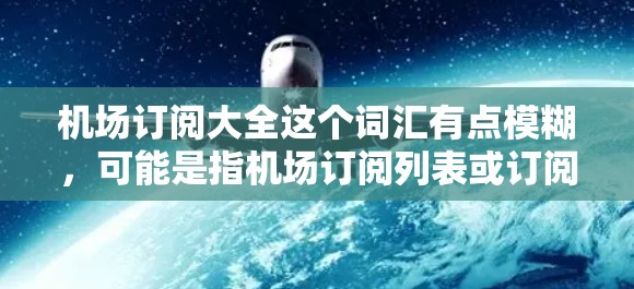 机场订阅大全这个词汇有点模糊,可能是指机场订阅列表或订阅相关的官方资料。订阅大全这个词在中文里通常指的是一个包含多种订阅服务的官方订阅平台或渠道,这些订阅可能包括交通、住宿、餐饮、娱乐等服务 机场订阅大全这个词汇有点模糊,可能是指机场订阅列表或订阅相关的官方资料。订阅大全这个词在中文里通常指的是一个包含多种订阅服务的官方订阅平台或渠道,这些订阅可能包括交通、住宿、餐饮、娱乐等服务