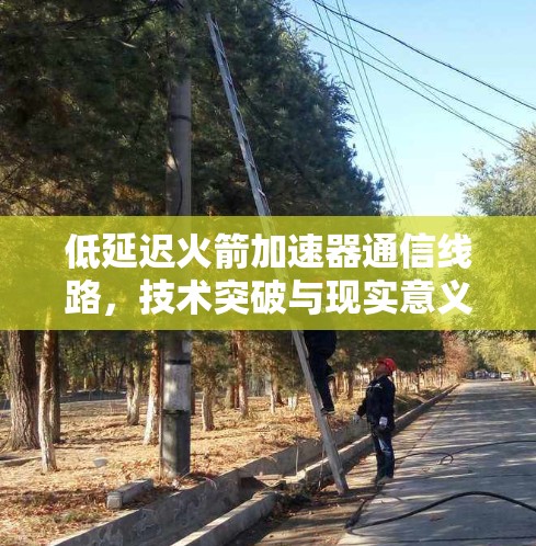 低延迟火箭加速器通信线路,技术突破与现实意义 低延迟火箭加速器通信线路,技术突破与现实意义