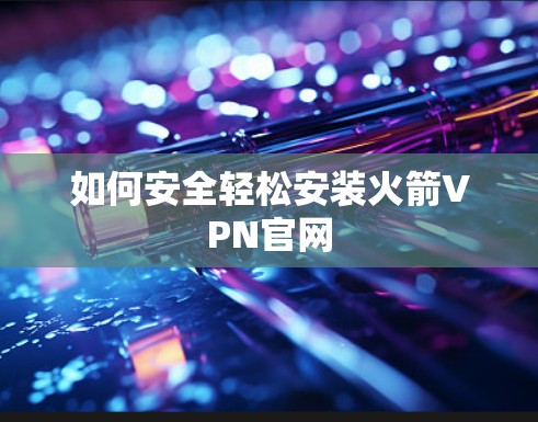 如何安全轻松安装火箭VPN官网 如何安全轻松安装火箭VPN官网