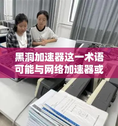 黑洞加速器这一术语可能与网络加速器或网络工具相关，但具体含义可能因上下文而异。如果您指的是在某个特定的网络加速工具或软件（如黑洞加速器）中访问外网，那么以下是一些通用的建议和操作方法