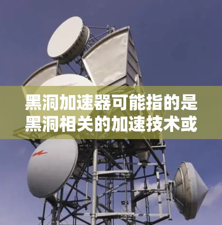 黑洞加速器可能指的是黑洞相关的加速技术或工具,但具体信息可能因上下文而异。以下是一些可能的相关信息和资源 黑洞加速器可能指的是黑洞相关的加速技术或工具,但具体信息可能因上下文而异。以下是一些可能的相关信息和资源