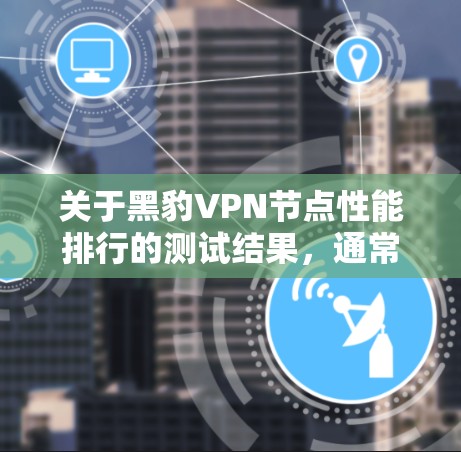 关于黑豹VPN节点性能排行的测试结果,通常会涉及以下几个方面 关于黑豹VPN节点性能排行的测试结果,通常会涉及以下几个方面