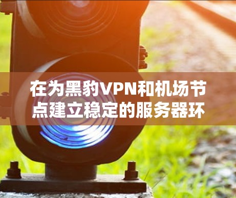 在为黑豹VPN和机场节点建立稳定的服务器环境时,可以按照以下步骤进行 在为黑豹VPN和机场节点建立稳定的服务器环境时,可以按照以下步骤进行