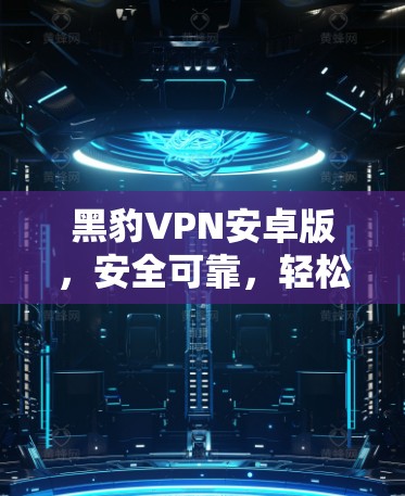 黑豹VPN安卓版,安全可靠,轻松上瘾 黑豹VPN安卓版,安全可靠,轻松上瘾