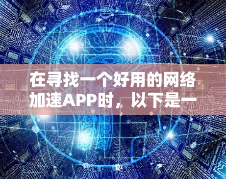 在寻找一个好用的网络加速APP时,以下是一些步骤性的建议和推荐 在寻找一个好用的网络加速APP时,以下是一些步骤性的建议和推荐
