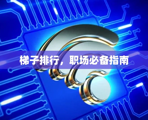 梯子排行,职场必备指南 梯子排行,职场必备指南