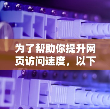 为了帮助你提升网页访问速度,以下是根据你的需求和预算进行的推荐 为了帮助你提升网页访问速度,以下是根据你的需求和预算进行的推荐