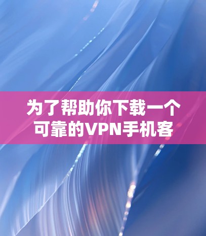 为了帮助你下载一个可靠的VPN手机客户端,以下是一些关键步骤和建议 为了帮助你下载一个可靠的VPN手机客户端,以下是一些关键步骤和建议