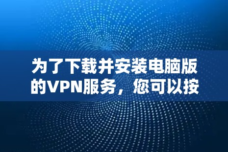 为了下载并安装电脑版的VPN服务,您可以按照以下步骤进行 为了下载并安装电脑版的VPN服务,您可以按照以下步骤进行