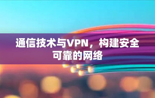 通信技术与VPN,构建安全可靠的网络 通信技术与VPN,构建安全可靠的网络