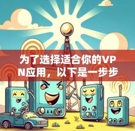 为了选择适合你的VPN应用,以下是一步步的建议和总结 为了选择适合你的VPN应用,以下是一步步的建议和总结